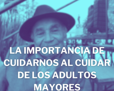 LA IMPORTANCIA DE CUIDARNOS AL CUIDAR DE LOS ADULTOS MAYORES